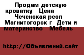 Продам детскую кроватку › Цена ­ 9 000 - Чеченская респ., Магнитогорск г. Дети и материнство » Мебель   